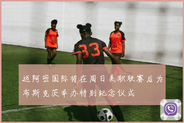 迈阿密国际将在周日美职联赛后为布斯克茨举办特别纪念仪式