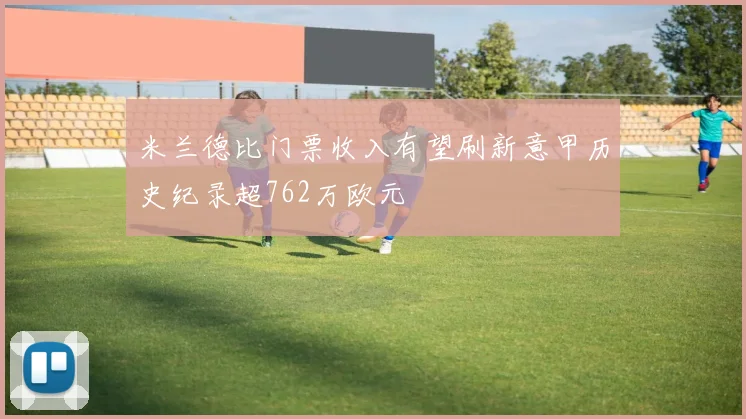 米兰德比门票收入有望刷新意甲历史纪录超762万欧元