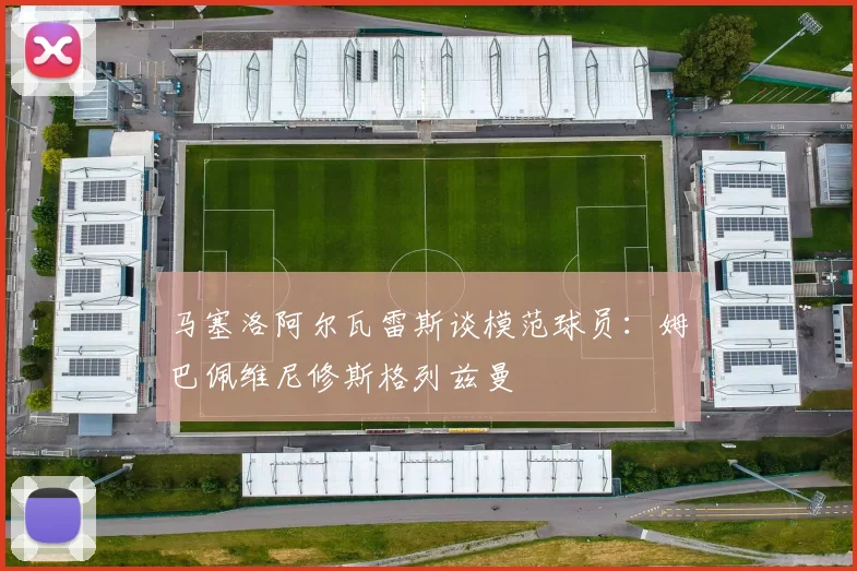 马塞洛阿尔瓦雷斯谈模范球员：姆巴佩维尼修斯格列兹曼