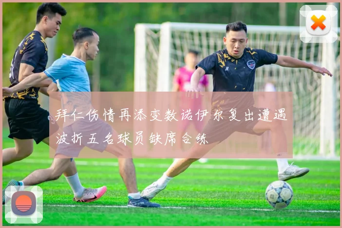 拜仁伤情再添变数诺伊尔复出遭遇波折五名球员缺席合练