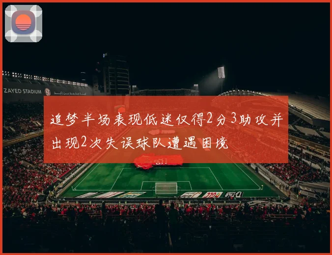 追梦半场表现低迷仅得2分3助攻并出现2次失误球队遭遇困境