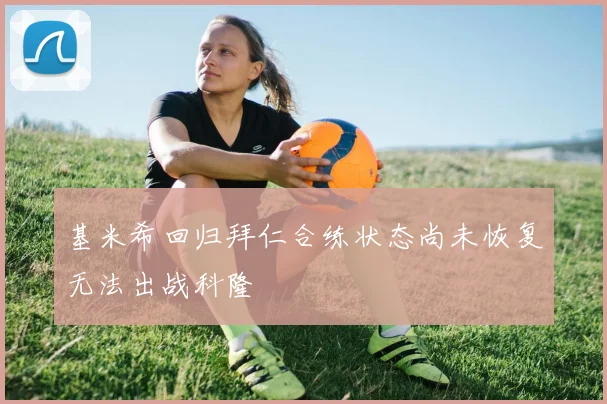 基米希回归拜仁合练状态尚未恢复无法出战科隆