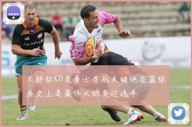 文胖称KD是勇士夺冠关键他在篮球历史上是最伟大的奥运选手