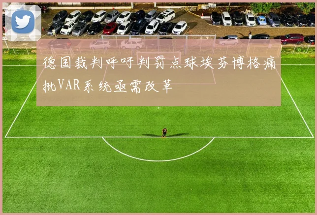 德国裁判呼吁判罚点球埃芬博格痛批VAR系统亟需改革