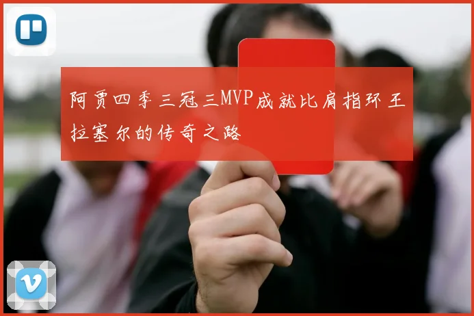 阿贾四季三冠三MVP成就比肩指环王拉塞尔的传奇之路