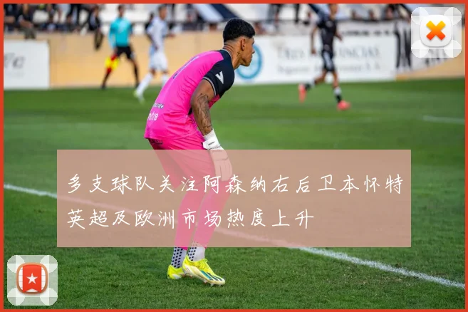 多支球队关注阿森纳右后卫本怀特英超及欧洲市场热度上升