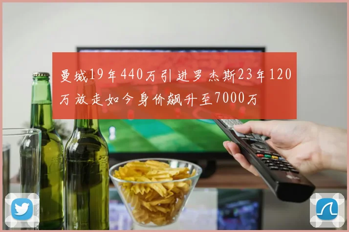 曼城19年440万引进罗杰斯23年120万放走如今身价飙升至7000万