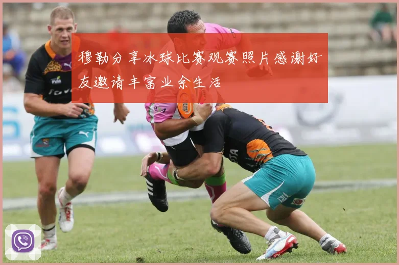 穆勒分享冰球比赛观赛照片感谢好友邀请丰富业余生活