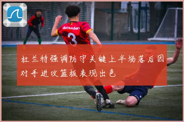 杜兰特强调防守关键上半场落后因对手进攻篮板表现出色