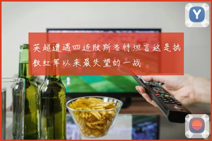 英超遭遇四连败斯洛特坦言这是执教红军以来最失望的一战