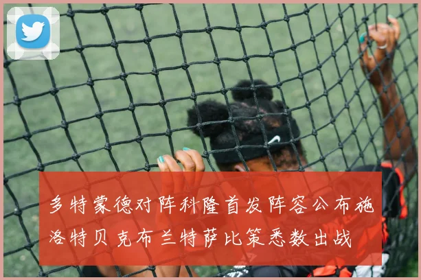 多特蒙德对阵科隆首发阵容公布施洛特贝克布兰特萨比策悉数出战