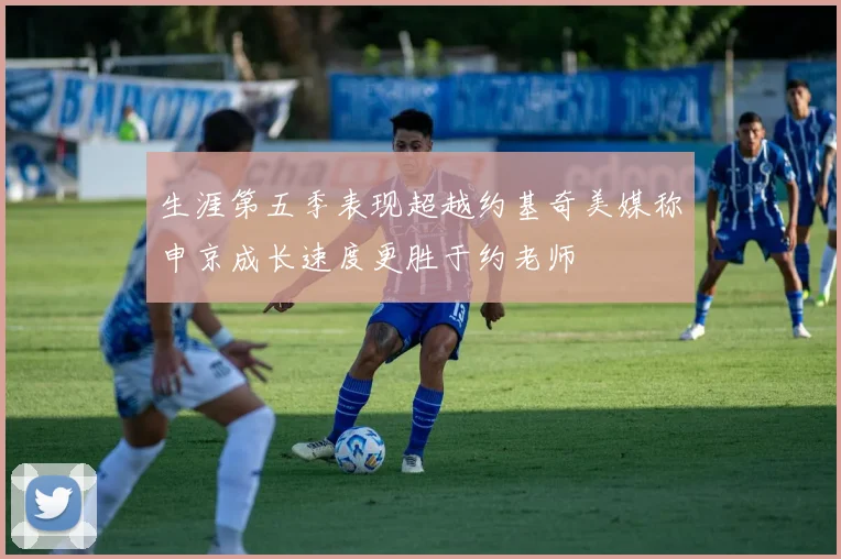 生涯第五季表现超越约基奇美媒称申京成长速度更胜于约老师