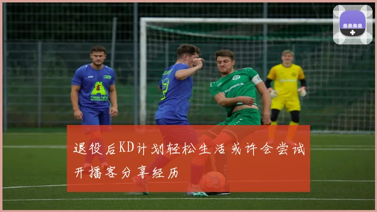 退役后KD计划轻松生活或许会尝试开播客分享经历