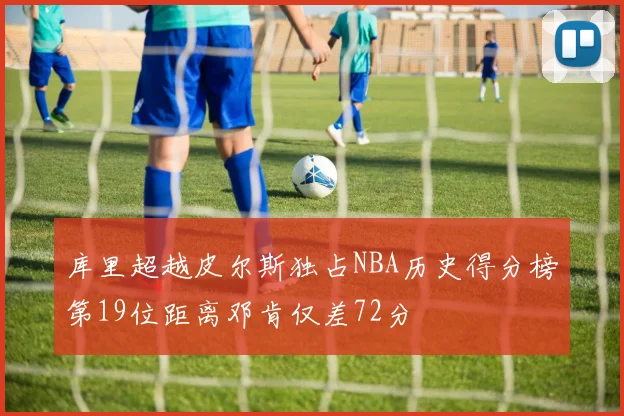 库里超越皮尔斯独占NBA历史得分榜第19位距离邓肯仅差72分
