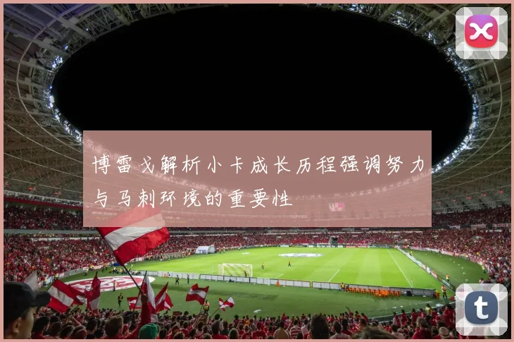 博雷戈解析小卡成长历程强调努力与马刺环境的重要性
