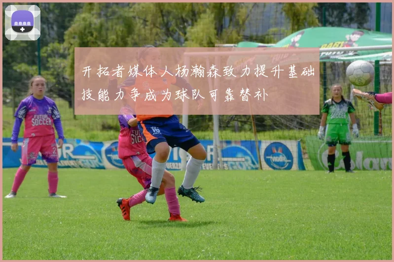 开拓者媒体人杨瀚森致力提升基础技能力争成为球队可靠替补