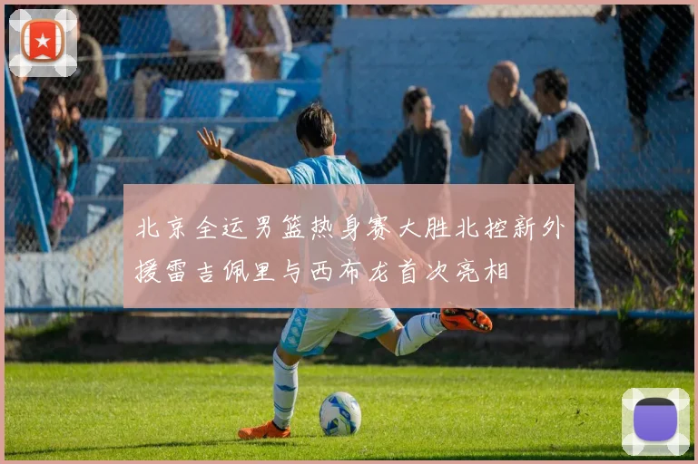 北京全运男篮热身赛大胜北控新外援雷吉佩里与西布龙首次亮相