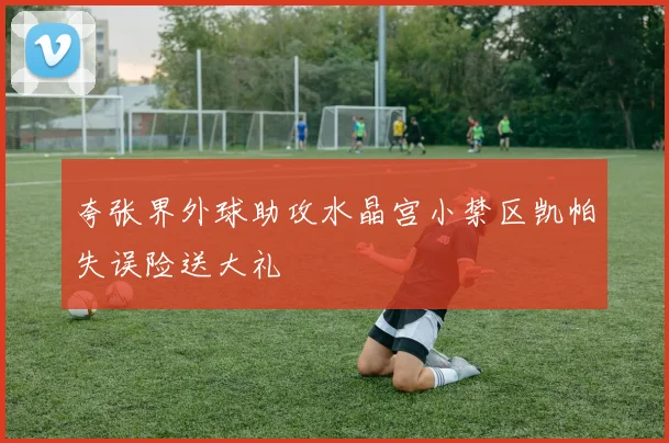 夸张界外球助攻水晶宫小禁区凯帕失误险送大礼