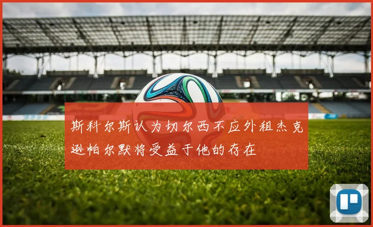 斯科尔斯认为切尔西不应外租杰克逊帕尔默将受益于他的存在