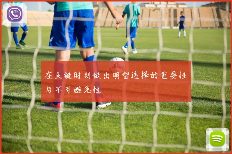 在关键时刻做出明智选择的重要性与不可避免性