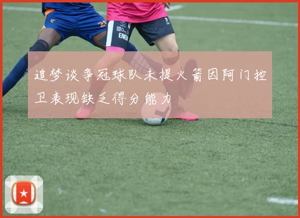 追梦谈争冠球队未提火箭因阿门控卫表现缺乏得分能力