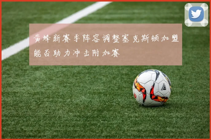 黄蜂新赛季阵容调整塞克斯顿加盟能否助力冲击附加赛