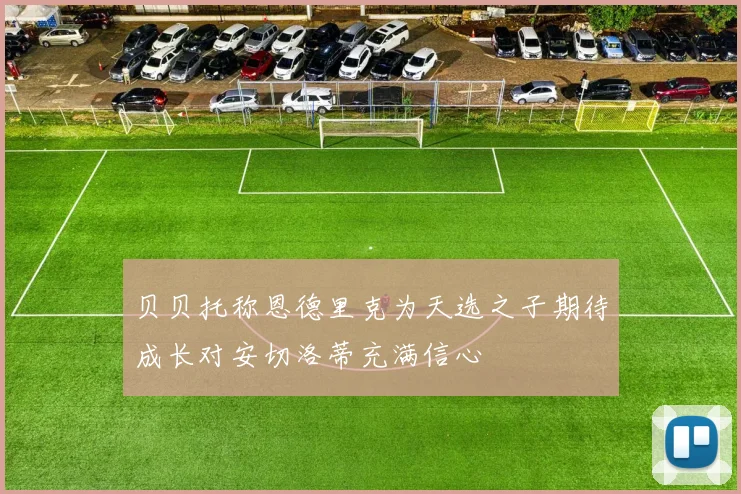 贝贝托称恩德里克为天选之子期待成长对安切洛蒂充满信心