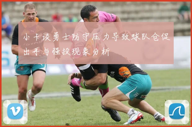 小卡谈勇士防守压力导致球队仓促出手与强投现象分析
