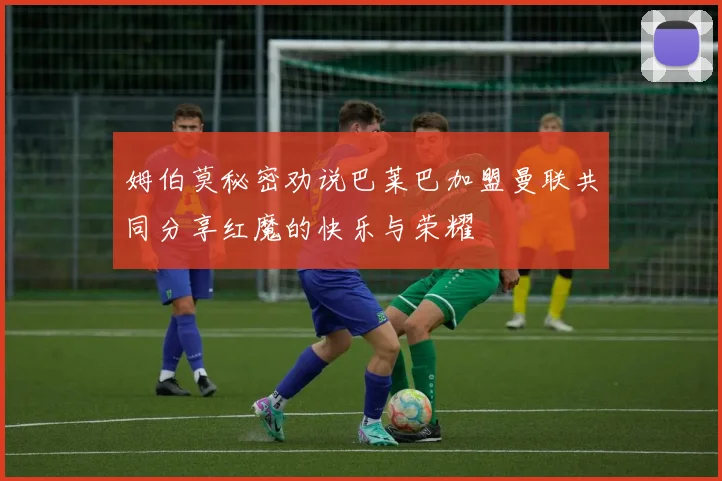 姆伯莫秘密劝说巴莱巴加盟曼联共同分享红魔的快乐与荣耀