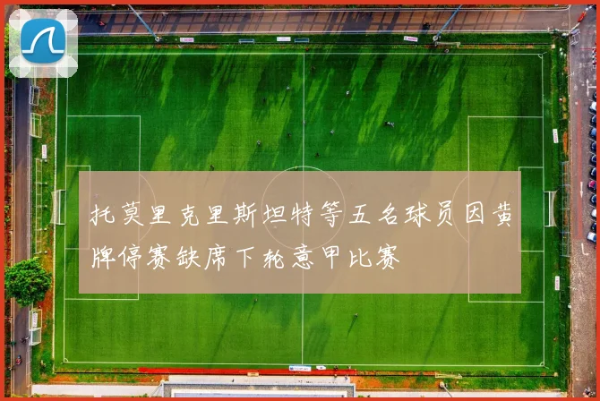 托莫里克里斯坦特等五名球员因黄牌停赛缺席下轮意甲比赛