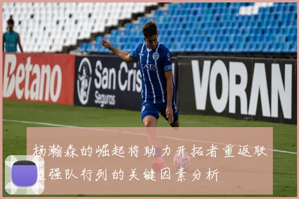 杨瀚森的崛起将助力开拓者重返联盟强队行列的关键因素分析