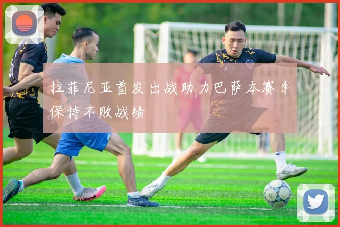 拉菲尼亚首发出战助力巴萨本赛季保持不败战绩
