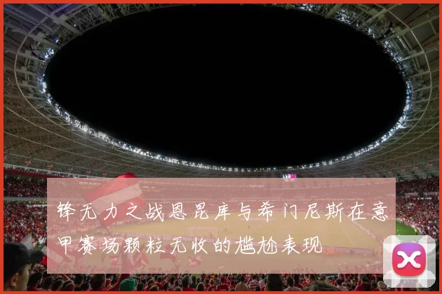 锋无力之战恩昆库与希门尼斯在意甲赛场颗粒无收的尴尬表现