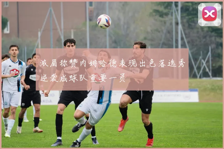 浓眉称赞内姆哈德表现出色落选秀逆袭成球队重要一员