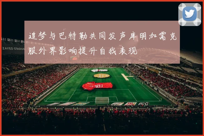 追梦与巴特勒共同发声库明加需克服外界影响提升自我表现