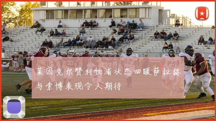 莱因克尔赞利物浦状态回暖萨拉赫与索博表现令人期待