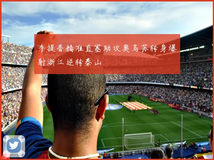 李提香精准直塞助攻奥乌苏转身爆射浙江逆转泰山