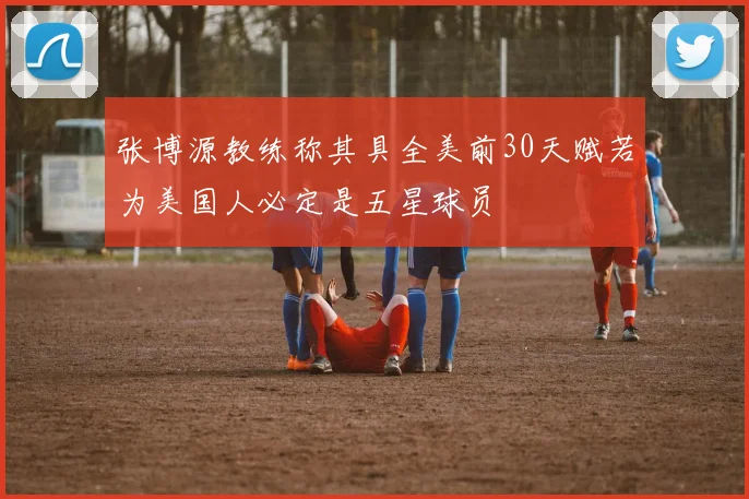 张博源教练称其具全美前30天赋若为美国人必定是五星球员