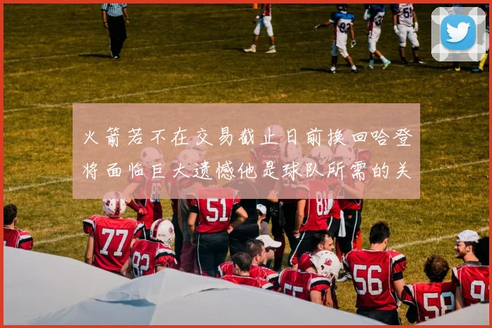 火箭若不在交易截止日前换回哈登将面临巨大遗憾他是球队所需的关键拼图