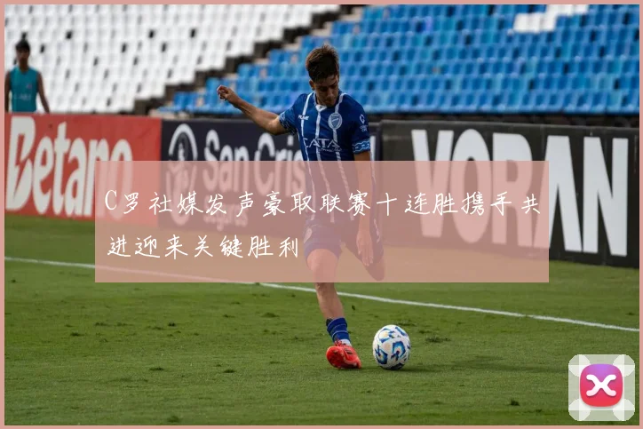 C罗社媒发声豪取联赛十连胜携手共进迎来关键胜利