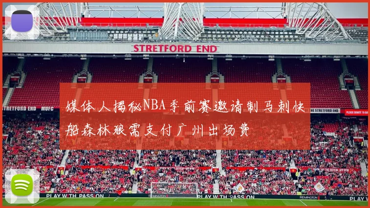 媒体人揭秘NBA季前赛邀请制马刺快船森林狼需支付广州出场费
