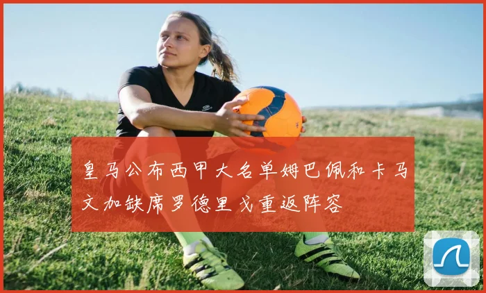 皇马公布西甲大名单姆巴佩和卡马文加缺席罗德里戈重返阵容
