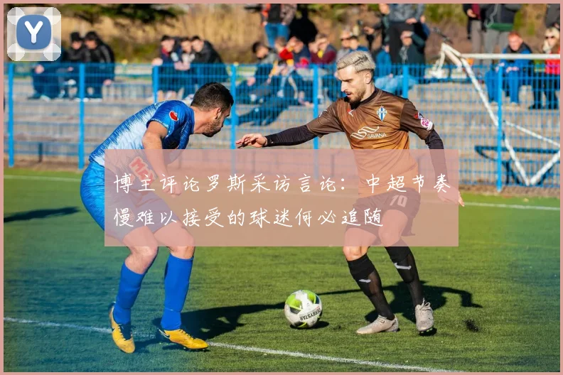 博主评论罗斯采访言论：中超节奏慢难以接受的球迷何必追随