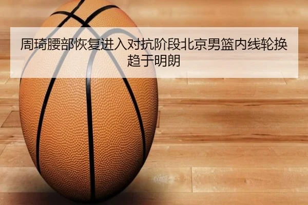 周琦腰部恢复进入对抗阶段北京男篮内线轮换趋于明朗（WukongSports）
